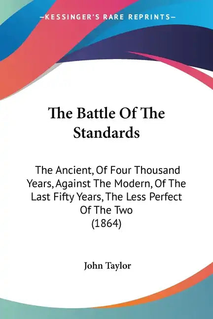 The Battle Of The Standards: The Ancient, Of Four Thousand Years, Against The Modern, Of The Last Fifty Years, The Less Perfect Of The Two (1864) - Paperback
