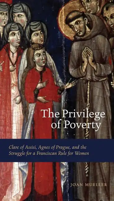 The Privilege of Poverty: Clare of Assisi, Agnes of Prague, and the Struggle for a Franciscan Rule for Women - Paperback