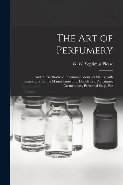 The Art of Perfumery: and the Methods of Obtaining Odours of Plants; With Instructions for the Manufacture of ... Dentifrices, Pomatums, Cos - Paperback