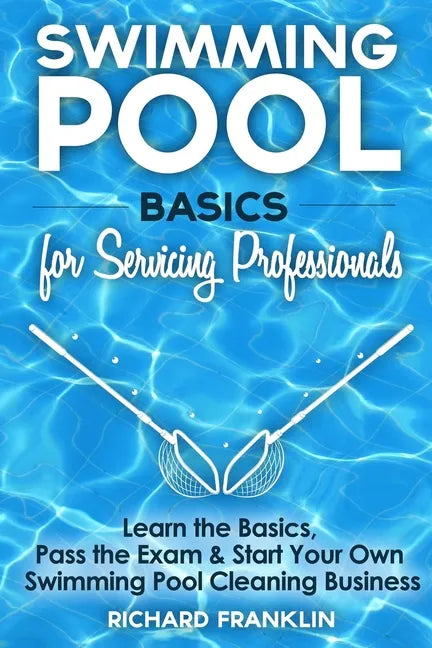Swimming Pool Basics For Servicing Professionals: Learn The Basics, Pass The Exam & Start Your Own Swimming Pool Business - Paperback