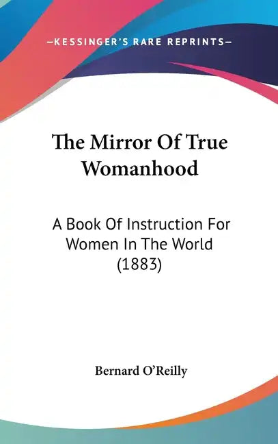 The Mirror Of True Womanhood: A Book Of Instruction For Women In The World (1883) - Hardcover