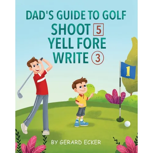 Dad's Guide To Golf: Shoot 5, Yell Fore, Write 3: A Hilarious Adventure for Kids and Golf Dads Alike - Paperback