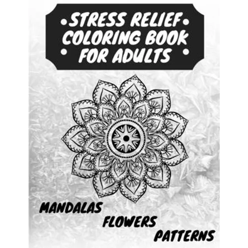 Stress Relief Coloring Book for Adults: The Adult Coloring Book for Relaxation with Anti-Stress Mandalas, Flowers, Patterns Designs - Paperback