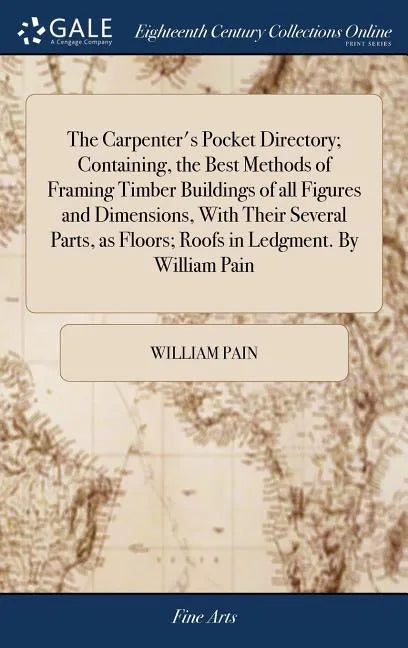 The Carpenter's Pocket Directory; Containing, the Best Methods of Framing Timber Buildings of all Figures and Dimensions, With Their Several Parts, as - Hardcover