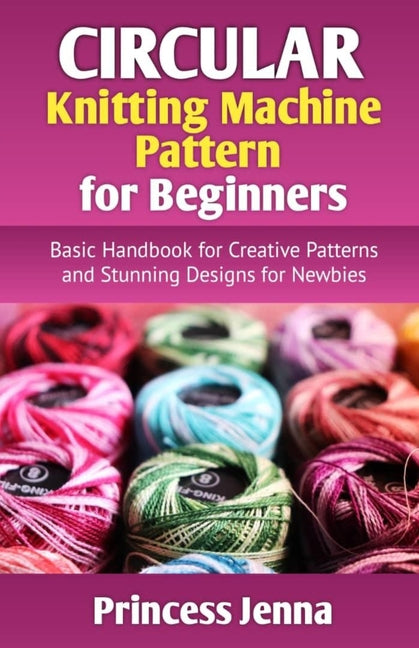 Circular Knitting Machine Pattern for Beginners: Basic Handbook for Creative Patterns and Stunning Designs for Newbies - Paperback