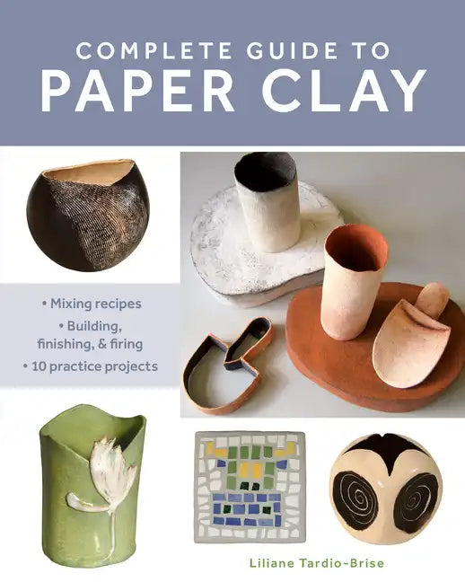 Complete Guide to Paper Clay: Mixing Recipes; Building, Finishing and Firing; 10 Practice Projects - Paperback