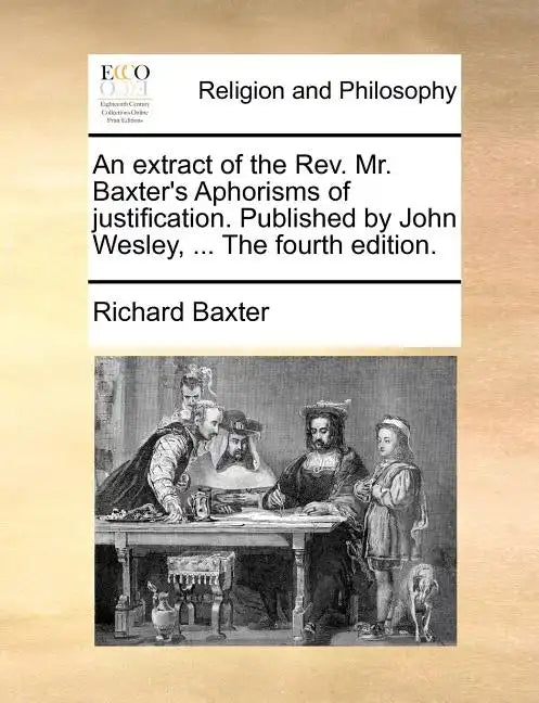An Extract of the REV. Mr. Baxter's Aphorisms of Justification. Published by John Wesley, ... the Fourth Edition. - Paperback
