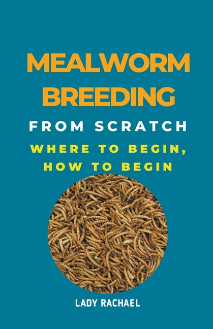 Mealworm Breeding From Scratch: Where To Begin, How To Begin - Paperback