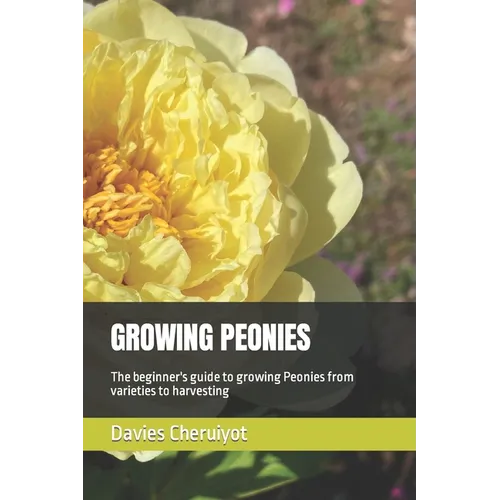 Growing Peonies: The beginner's guide to growing Peonies from varieties to harvesting - Paperback