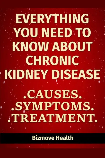 Everything you need to know about Chronic Kidney Disease: Causes, Symptoms, Treatment - Paperback