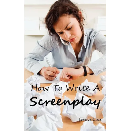 How to Write a Screenplay: Screenwriting Basics and Tips for Beginners. The Right Format and Structure, Software to Use, Mistakes to Avoid and Much Mo - Paperback