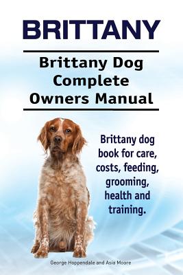 Brittany. Brittany Dog Complete Owners Manual. Brittany dog book for care, costs, feeding, grooming, health and training. - Paperback