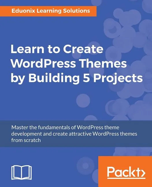 Learn to Create WordPress Themes by Building 5 Projects: Master the fundamentals of WordPress theme development and create attractive WordPress themes - Paperback
