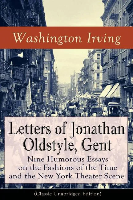 Letters of Jonathan Oldstyle, Gent: Nine Humorous Essays on the Fashions of the Time and the New York Theater Scene (Classic Unabridged Edition): Sati - Paperback