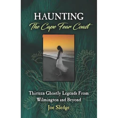 Haunting The Cape Fear Coast: Thirteen Ghostly Legends From Wilmington And Beyond - Paperback