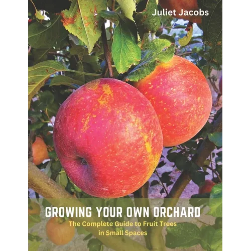 Growing Your Own Orchard: The Complete Guide to Fruit Trees in Small Spaces - Paperback