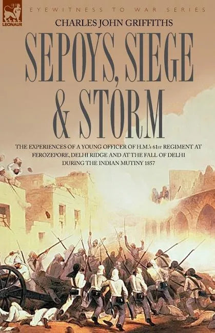 Sepoys, Siege & Storm - The Experiences of a Young Officer of H.M.'s 61st Regiment at Ferozepore, Delhi Ridge and at the Fall of Delhi During the Indi - Paperback