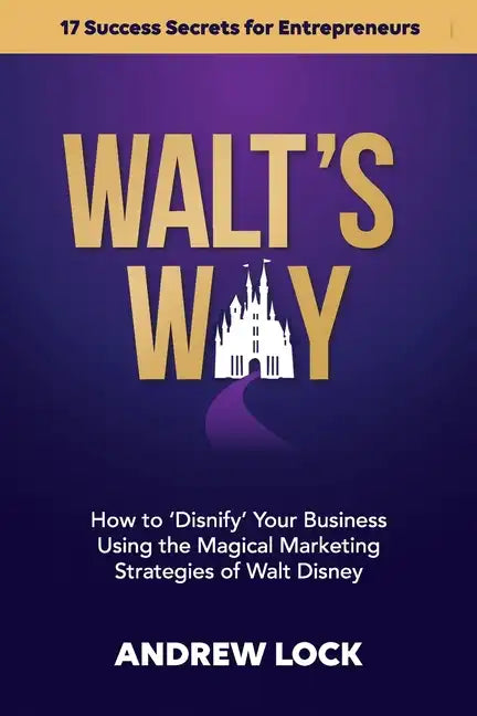 Walt's Way: How to 'Disnify' Your Business Using the Magical Marketing Strategies of Walt Disney: 17 Success Secrets for Entrepreneurs - Paperback