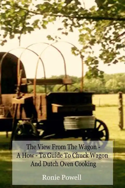 The View From The Wagon - A How-To Guide to Chuck Wagon and Dutch Oven Cooking - Paperback