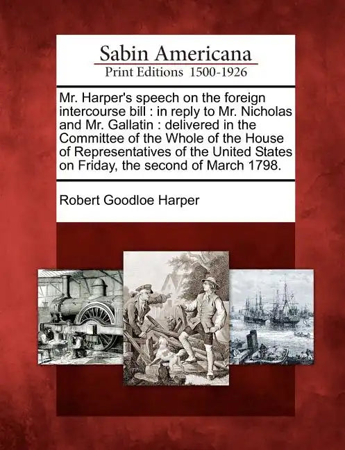 Mr. Harper's Speech on the Foreign Intercourse Bill: In Reply to Mr. Nicholas and Mr. Gallatin: Delivered in the Committee of the Whole of the House o - Paperback