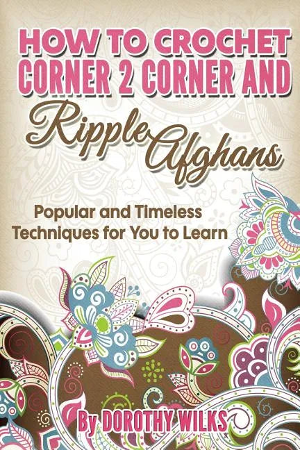 How to Crochet Corner 2 Corner and Ripple Afghans: Popular and Timeless Techniques for You to Learn - Paperback