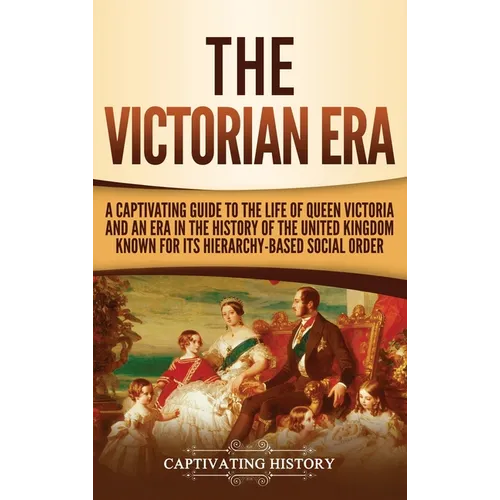 The Victorian Era: A Captivating Guide to the Life of Queen Victoria and an Era in the History of the United Kingdom Known for Its Hierarchy-Based Soc - Hardcover