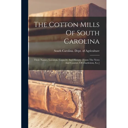The Cotton Mills Of South Carolina: Their Names, Location, Capacity And History. [from The News And Courier, Of Charleston, S.c.] - Paperback
