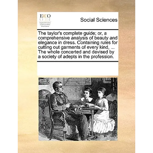 The Taylor's Complete Guide; Or, a Comprehensive Analysis of Beauty and Elegance in Dress. Containing Rules for Cutting Out Garments of Every Kind, .. - Paperback