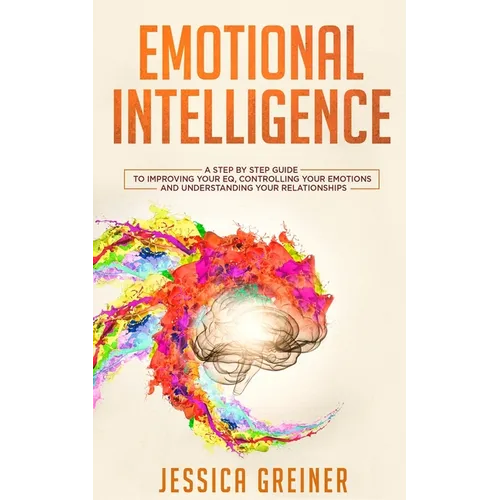 Emotional Intelligence: A Step by Step Guide to Improving Your EQ, Controlling Your Emotions and Understanding Your Relationships - Paperback