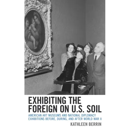 Exhibiting the Foreign on U.S. Soil: American Art Museums and National Diplomacy Exhibitions before, during, and after World War II - Hardcover