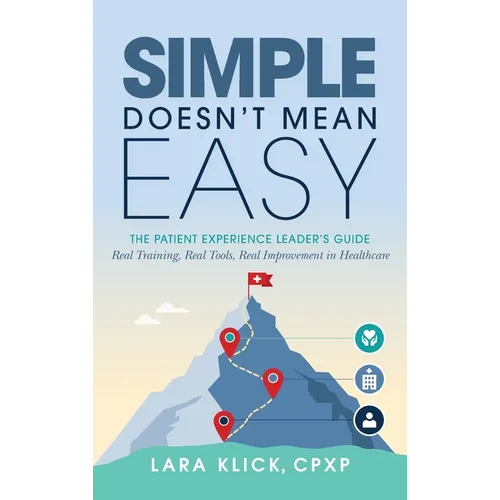 Simple Doesn't Mean Easy: The Patient Experience Leader's Guide: Real Training, Real Tools, Real Improvement in Healthcare - Hardcover