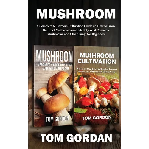 Mushroom: A Complete Mushroom Cultivation Guide on How to Grow Gourmet Mushrooms and Identify Wild Common Mushrooms and Other Fungi for Beginners - Paperback