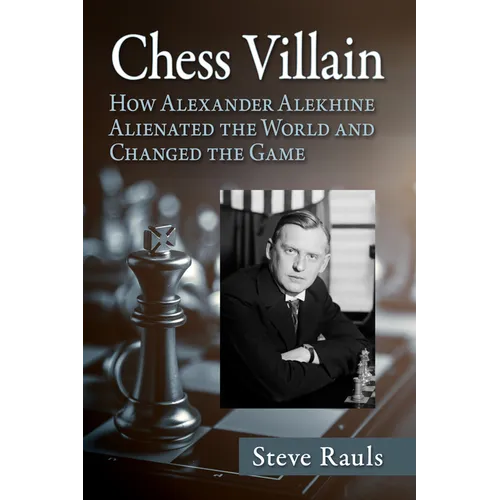 Chess Villain: How Alexander Alekhine Alienated the World and Changed the Game