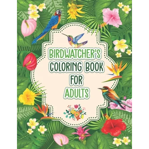 Birdwatchers Coloring Book for Adults: An Adult Coloring Book with Birds and Flowers for Relaxation and Stress Relief, Different 52 Cute Bird Illustra - Paperback