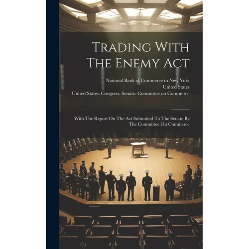 Trading With The Enemy Act: With The Report On The Act Submitted To The Senate By The Committee On Commerce - Hardcover