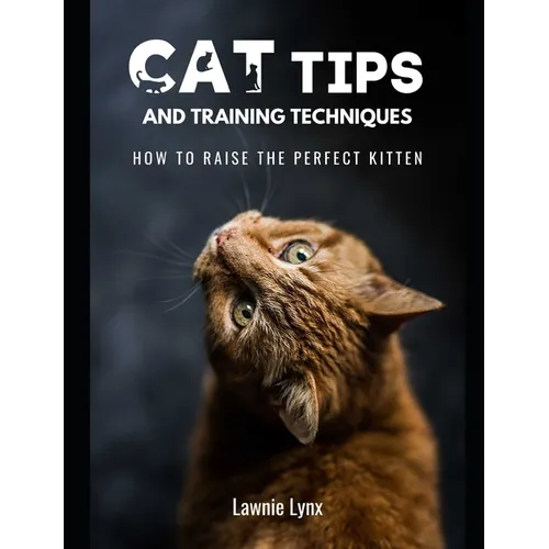 Cat Tips and Training Techniques: How To Raise The Perfect Kitten - Paperback