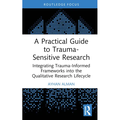 A Practical Guide to Trauma-Sensitive Research: Integrating Trauma-Informed Frameworks into the Qualitative Research Lifecycle - Hardcover