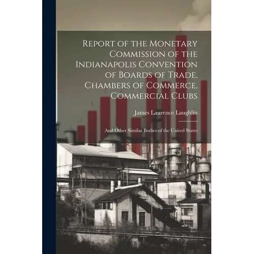 Report of the Monetary Commission of the Indianapolis Convention of Boards of Trade, Chambers of Commerce, Commercial Clubs: And Other Similar Bodies - Paperback