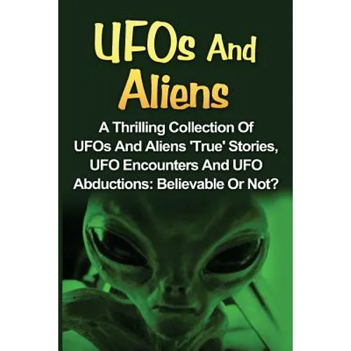 UFOs And Aliens: A Thrilling Collection Of UFOs And Aliens 'True' Stories, UFO Encounters And UFO Abductions: Believable Or Not? - Paperback