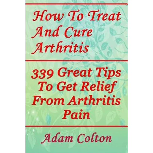 How To Treat And Cure Arthritis: 339 Great Tips To Get Relief From Arthritis Pain - Paperback