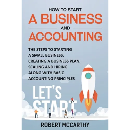 How to Start a Business and Accounting: The Steps to Starting a Small Business, Creating a Business Plan, Scaling and Hiring along with Basic Accounti - Paperback