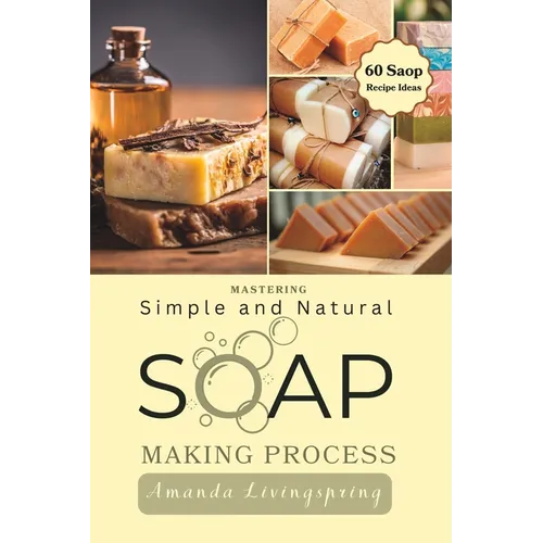 Mastering Simple and Natural Soap Making Process: Unlocking Nature's Secrets - A Comprehensive Guide to Natural Soapmaking Recipes - Your Ultimate DIY - Paperback