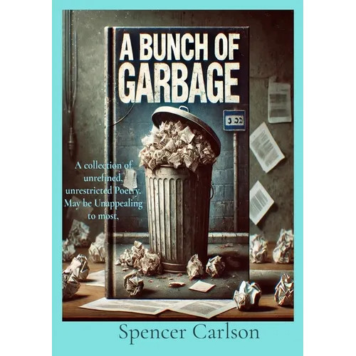 A Bunch of Garbage: A collection of unrefined, unrestricted Poetry. May be Unappealing to most