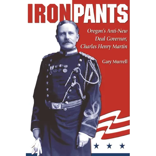 Iron Pants: Oregon's Anti-New Deal Governor, Charles Henry Martin - Paperback