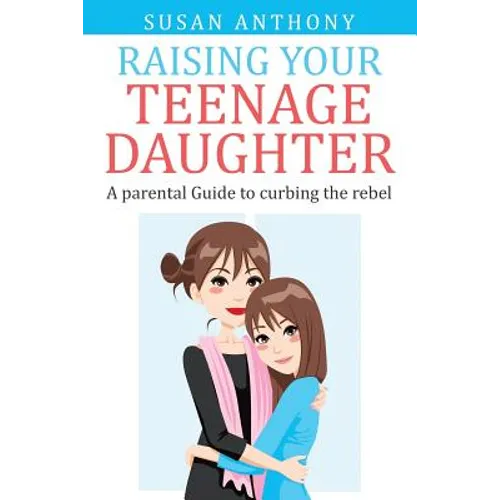 Raising Your Teenage Daughter: A Guide to Curbing the Rebel - Paperback