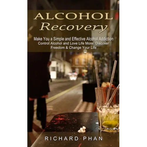 Alcohol Recovery: Make You a Simple and Effective Alcohol Addiction (Control Alcohol and Love Life More: Discover Freedom & Change Your Life) - Paperback