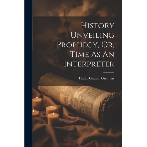 History Unveiling Prophecy, Or, Time As An Interpreter - Paperback
