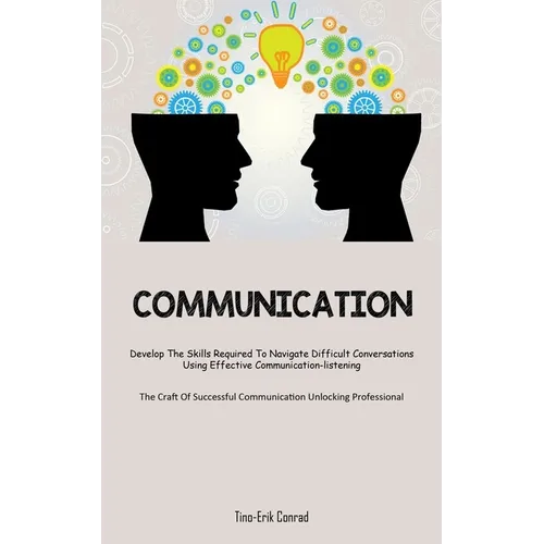 Communication: Develop The Skills Required To Navigate Difficult Conversations Using Effective Communication-listening (The Craft Of