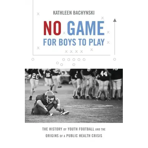 No Game for Boys to Play: The History of Youth Football and the Origins of a Public Health Crisis - Paperback