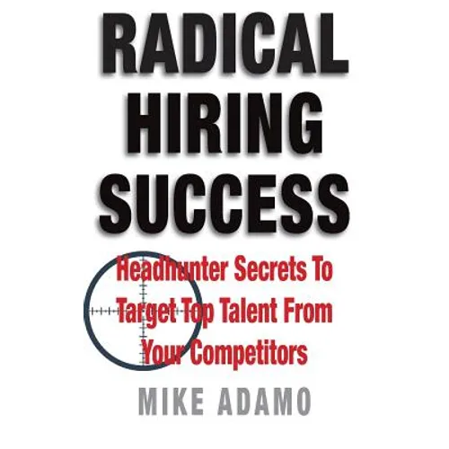 Radical Hiring Success: Headhunter Secrets To Target Top Talent From Your Competitors - Paperback